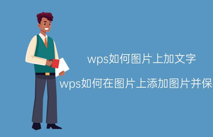 wps如何图片上加文字 wps如何在图片上添加图片并保存？